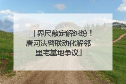 界尺敲定解纠纷！唐河法警联动化解邻里宅基地争议