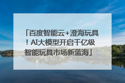 百度智能云+澄海玩具！AI大模型开启千亿级智能玩具市场新蓝海
