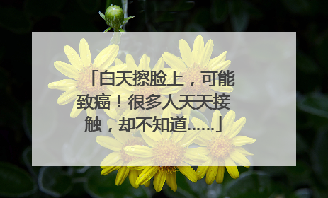 白天擦脸上，可能致癌！很多人天天接触，却不知道……