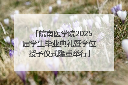 皖南医学院2025届学生毕业典礼暨学位授予仪式隆重举行