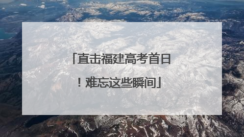 直击福建高考首日！难忘这些瞬间