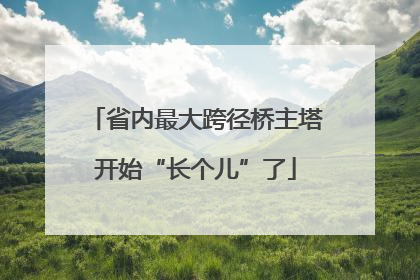 省内最大跨径桥主塔开始“长个儿”了