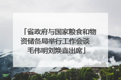 省政府与国家粮食和物资储备局举行工作会谈 毛伟明刘焕鑫出席