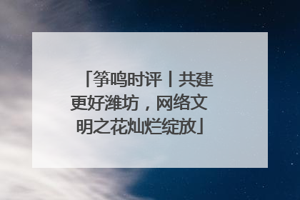 筝鸣时评丨共建更好潍坊，网络文明之花灿烂绽放