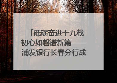 砥砺奋进十九载 初心如磐谱新篇——浦发银行长春分行成立19周年助力吉林省全面振兴纪实