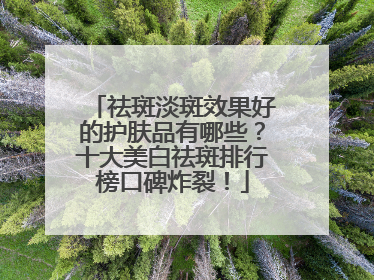 祛斑淡斑效果好的护肤品有哪些？十大美白祛斑排行榜口碑炸裂！