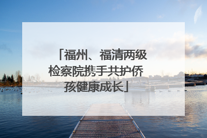 福州、福清两级检察院携手共护侨孩健康成长