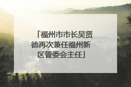 福州市市长吴贤德再次兼任福州新区管委会主任