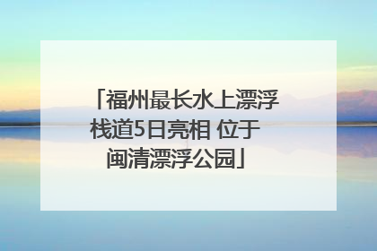 福州最长水上漂浮栈道5日亮相 位于闽清漂浮公园