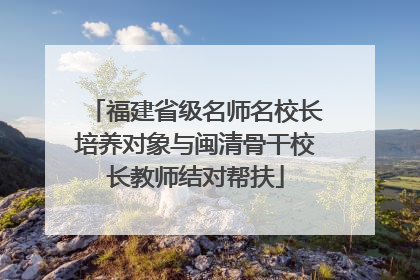 福建省级名师名校长培养对象与闽清骨干校长教师结对帮扶
