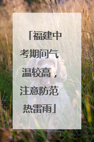 福建中考期间气温较高，注意防范热雷雨