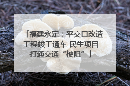 福建永定：平交口改造工程竣工通车 民生项目打通交通“梗阻”