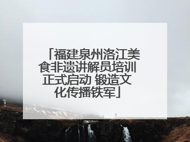 福建泉州洛江美食非遗讲解员培训正式启动 锻造文化传播铁军