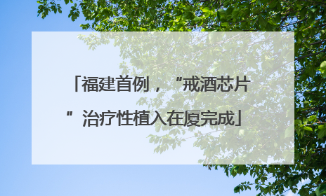 福建首例，“戒酒芯片”治疗性植入在厦完成