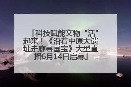 科技赋能文物“活”起来！《沿着中原大遗址走廊寻国宝》大型直播6月14日启幕