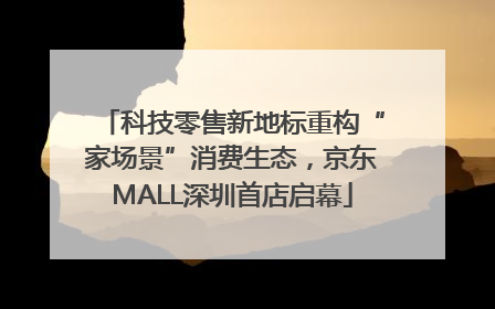 科技零售新地标重构“家场景”消费生态，京东MALL深圳首店启幕