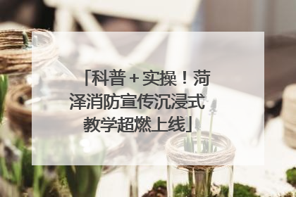 科普＋实操！菏泽消防宣传沉浸式教学超燃上线