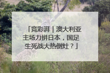 竞彩湃｜澳大利亚主场力拼日本，国足生死战大热倒灶？