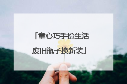 童心巧手扮生活 废旧瓶子换新装