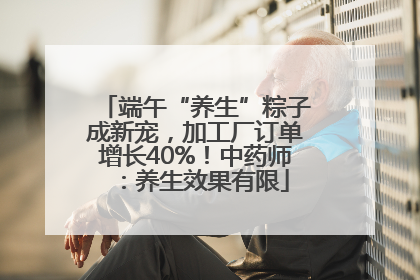 端午“养生”粽子成新宠，加工厂订单增长40%！中药师：养生效果有限