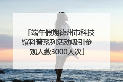 端午假期德州市科技馆科普系列活动吸引参观人数3000人次
