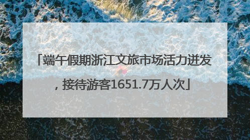 端午假期浙江文旅市场活力迸发，接待游客1651.7万人次