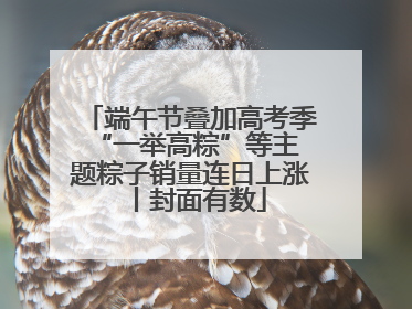 端午节叠加高考季 “一举高粽”等主题粽子销量连日上涨丨封面有数