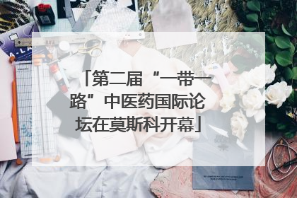第二届“一带一路”中医药国际论坛在莫斯科开幕
