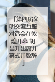第四届文明交流互鉴对话会在敦煌开幕 胡昌升出席开幕式并致辞