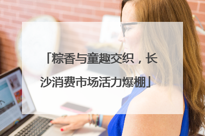粽香与童趣交织，长沙消费市场活力爆棚