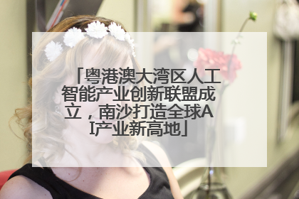 粤港澳大湾区人工智能产业创新联盟成立，南沙打造全球AI产业新高地