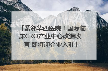 紧邻华西医院！国际临床CRO产业中心改造收官 即将迎企业入驻