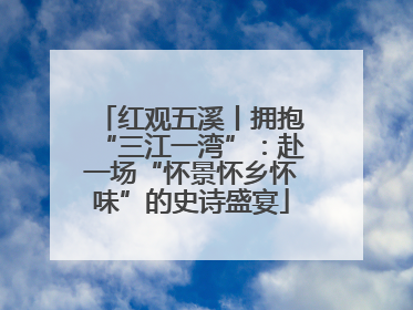 红观五溪丨拥抱“三江一湾”：赴一场“怀景怀乡怀味”的史诗盛宴