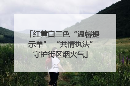 红黄白三色“温馨提示单” “共情执法”守护街区烟火气