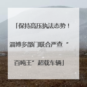保持高压执法态势！淄博多部门联合严查“百吨王”超载车辆