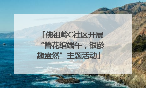 佛祖岭C社区开展“簪花绾端午，银龄趣盎然”主题活动
