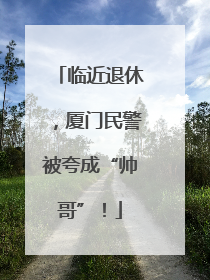 临近退休，厦门民警被夸成“帅哥”！