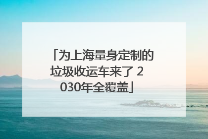 为上海量身定制的垃圾收运车来了 2030年全覆盖