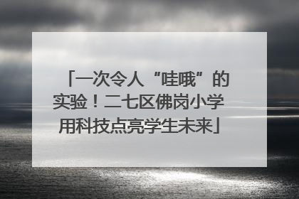 一次令人“哇哦”的实验！二七区佛岗小学用科技点亮学生未来