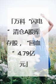 万科“闪电”清仓A股库存股，“回血”4.79亿元