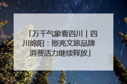 万千气象看四川｜四川绵阳：擦亮文旅品牌 消费活力继续释放