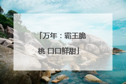 万年：霸王脆桃 口口鲜甜