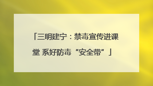 三明建宁：禁毒宣传进课堂 系好防毒“安全带”