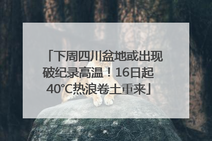 下周四川盆地或出现破纪录高温！16日起40℃热浪卷土重来