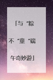 与“粽 不“童“端午奇妙游