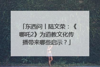 东西问丨陆文荣：《哪吒2》为道教文化传播带来哪些启示？