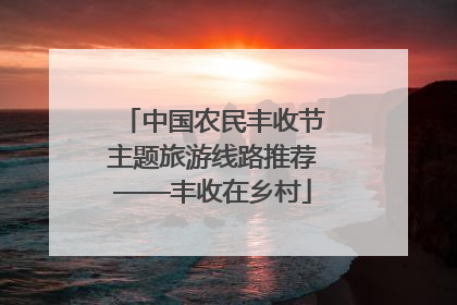 中国农民丰收节主题旅游线路推荐——丰收在乡村