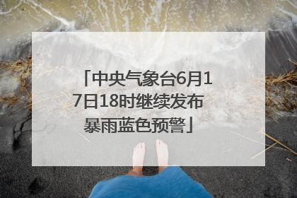 中央气象台6月17日18时继续发布暴雨蓝色预警