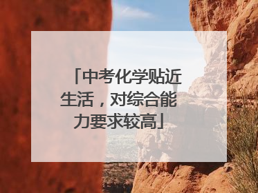 中考化学贴近生活，对综合能力要求较高