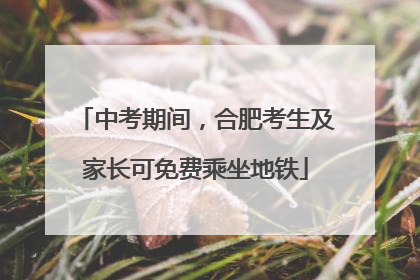 中考期间，合肥考生及家长可免费乘坐地铁